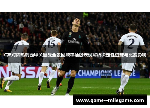 C罗对阵热刺西甲关键战全景回顾领袖级表现解析决定性进球与比赛影响 C罗对阵热刺西甲关键战全景回顾领袖级表现解析决定性进球与比赛影响