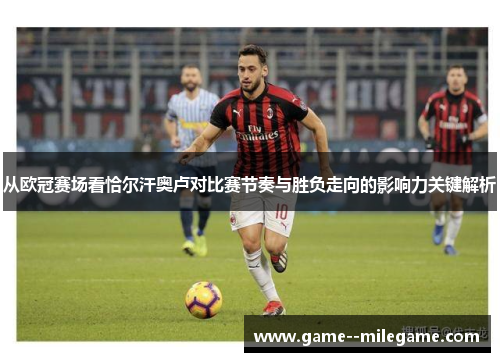 从欧冠赛场看恰尔汗奥卢对比赛节奏与胜负走向的影响力关键解析 从欧冠赛场看恰尔汗奥卢对比赛节奏与胜负走向的影响力关键解析