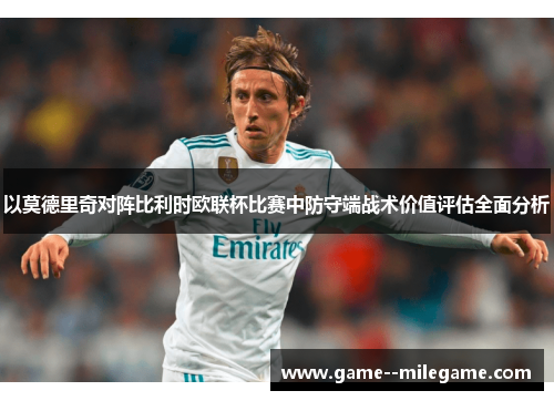 以莫德里奇对阵比利时欧联杯比赛中防守端战术价值评估全面分析 以莫德里奇对阵比利时欧联杯比赛中防守端战术价值评估全面分析