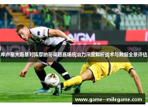 库卢塞夫斯基对阵摩纳哥英超赛场统治力深度解析战术与数据全景评估