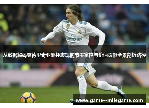 从数据解码莫德里奇亚洲杯表现的节奏掌控与价值贡献全景剖析路径 从数据解码莫德里奇亚洲杯表现的节奏掌控与价值贡献全景剖析路径