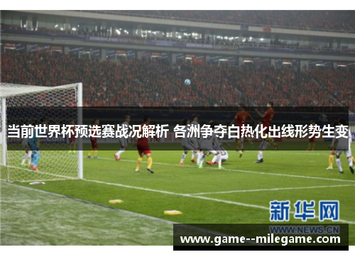 当前世界杯预选赛战况解析 各洲争夺白热化出线形势生变 当前世界杯预选赛战况解析 各洲争夺白热化出线形势生变