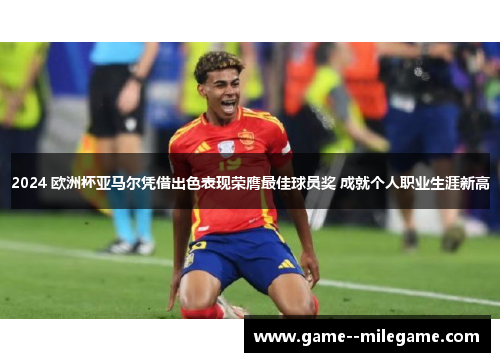 2024 欧洲杯亚马尔凭借出色表现荣膺最佳球员奖 成就个人职业生涯新高