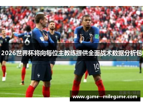 2026世界杯将向每位主教练提供全面战术数据分析包