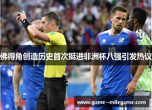 佛得角创造历史首次挺进非洲杯八强引发热议 佛得角创造历史首次挺进非洲杯八强引发热议