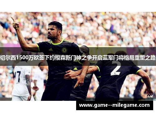 切尔西1500万欧签下约根森新门神之争开启蓝军门将格局重塑之路