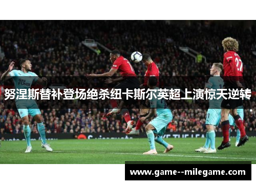 努涅斯替补登场绝杀纽卡斯尔英超上演惊天逆转 努涅斯替补登场绝杀纽卡斯尔英超上演惊天逆转