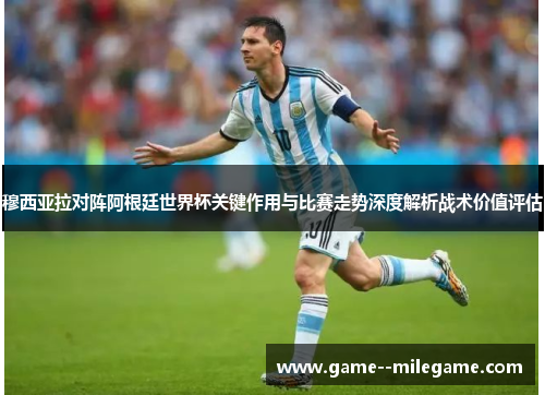 穆西亚拉对阵阿根廷世界杯关键作用与比赛走势深度解析战术价值评估