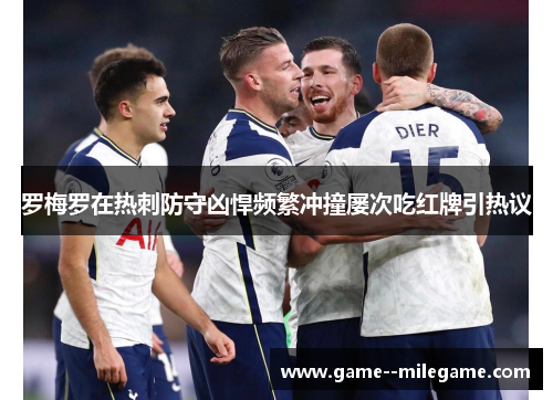 罗梅罗在热刺防守凶悍频繁冲撞屡次吃红牌引热议 罗梅罗在热刺防守凶悍频繁冲撞屡次吃红牌引热议