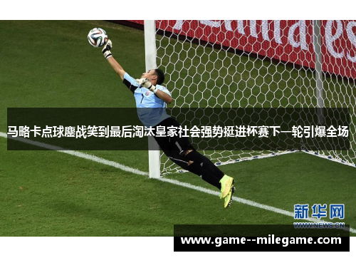 马略卡点球鏖战笑到最后淘汰皇家社会强势挺进杯赛下一轮引爆全场