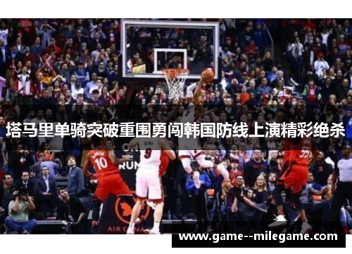 塔马里单骑突破重围勇闯韩国防线上演精彩绝杀