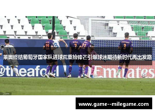 莱奥终结葡萄牙国家队进球荒重拾锋芒引爆球迷期待新时代再出发路