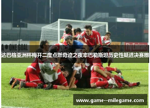 达巴格亚洲杯梅开二度点燃奇迹之夜率巴勒斯坦历史性挺进决赛圈