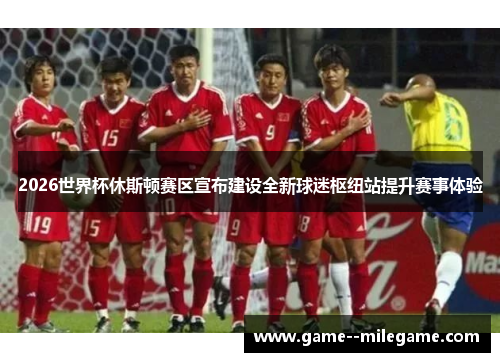 2026世界杯休斯顿赛区宣布建设全新球迷枢纽站提升赛事体验 2026世界杯休斯顿赛区宣布建设全新球迷枢纽站提升赛事体验