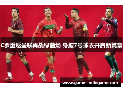 C罗重返曼联再战绿茵场 身披7号球衣开启新篇章 C罗重返曼联再战绿茵场 身披7号球衣开启新篇章