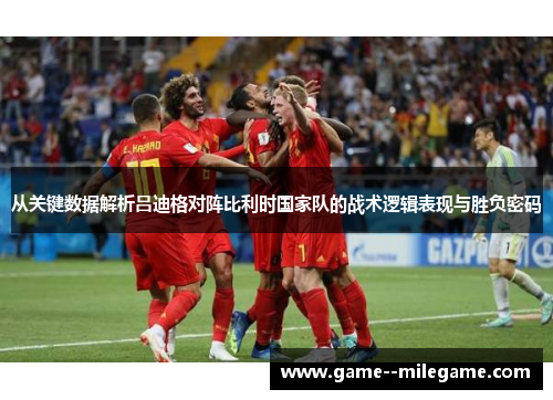 从关键数据解析吕迪格对阵比利时国家队的战术逻辑表现与胜负密码