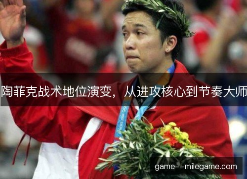陶菲克战术地位演变，从进攻核心到节奏大师